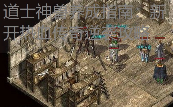 道士神兽养成指南：新开热血传奇逆袭攻略